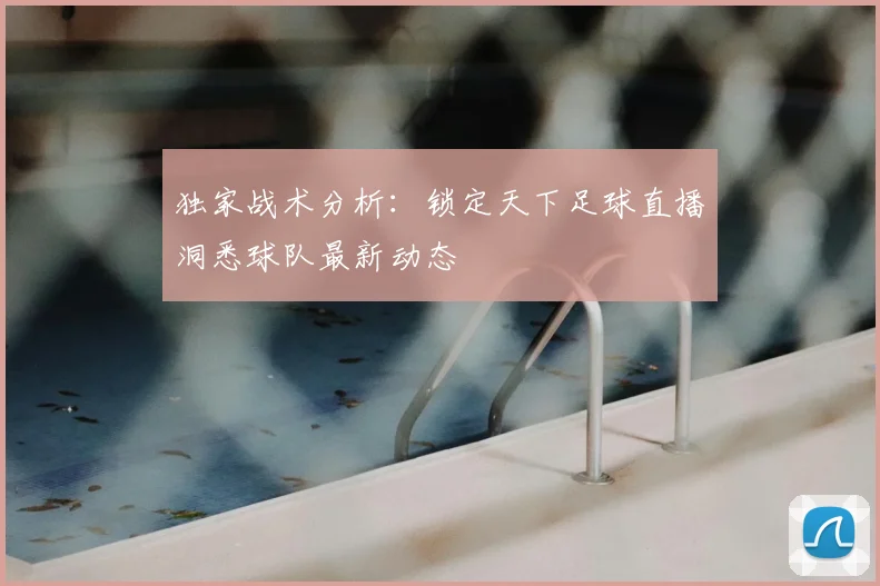 独家战术分析：锁定天下足球直播洞悉球队最新动态