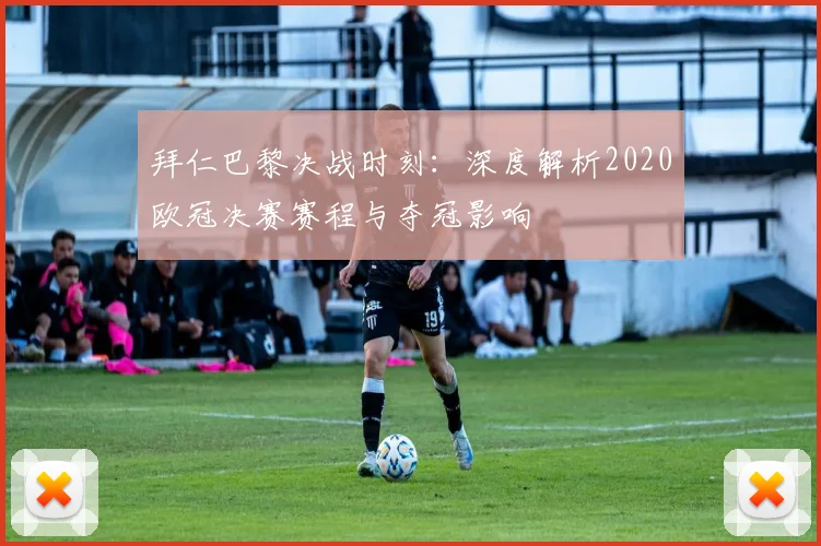 拜仁巴黎决战时刻：深度解析2020欧冠决赛赛程与夺冠影响