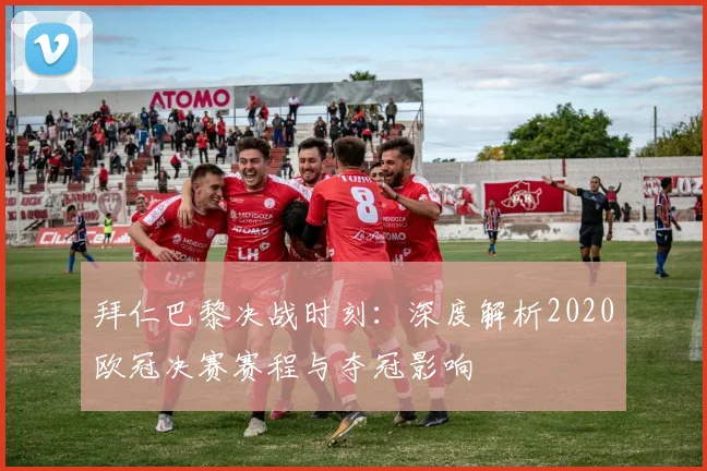 拜仁巴黎决战时刻：深度解析2020欧冠决赛赛程与夺冠影响
