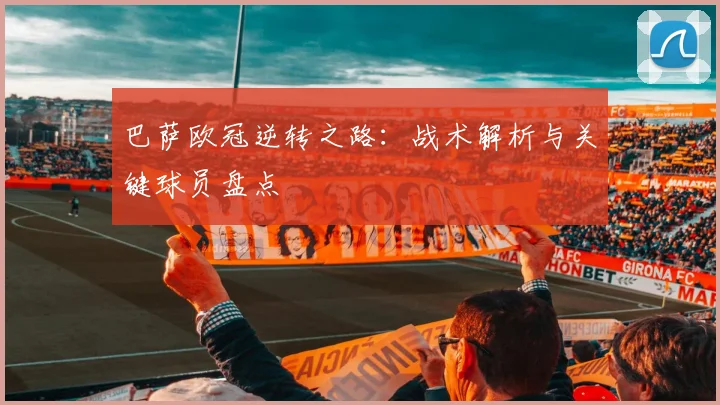巴萨欧冠逆转之路：战术解析与关键球员盘点