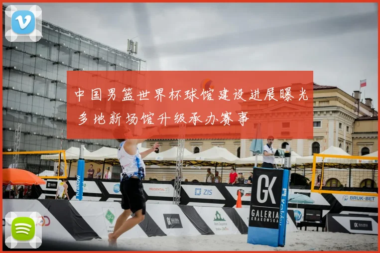 中国男篮世界杯球馆建设进展曝光 多地新场馆升级承办赛事