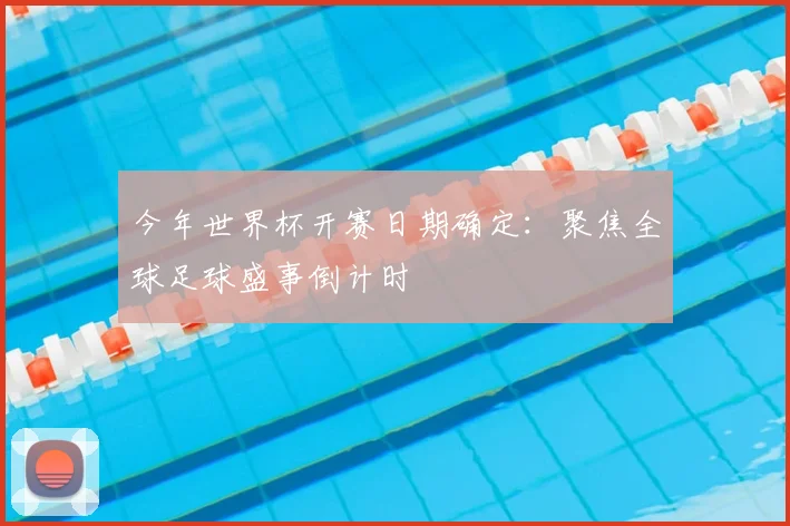 今年世界杯开赛日期确定：聚焦全球足球盛事倒计时