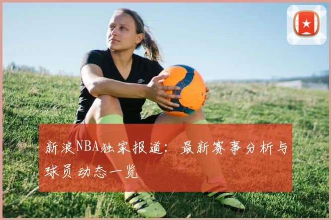 新浪NBA独家报道：最新赛事分析与球员动态一览
