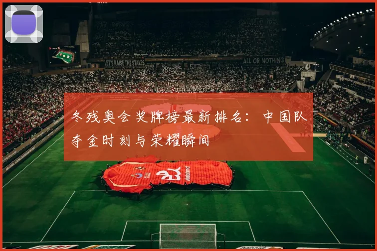 冬残奥会奖牌榜最新排名：中国队夺金时刻与荣耀瞬间