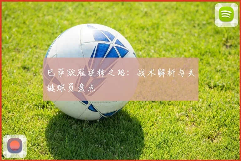 巴萨欧冠逆转之路：战术解析与关键球员盘点