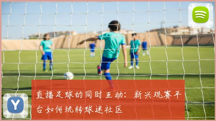 直播足球的同时互动：新兴观赛平台如何玩转球迷社区