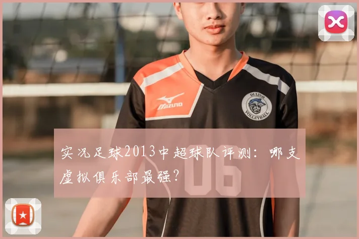 实况足球2013中超球队评测：哪支虚拟俱乐部最强？