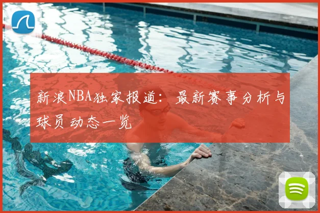 新浪NBA独家报道：最新赛事分析与球员动态一览