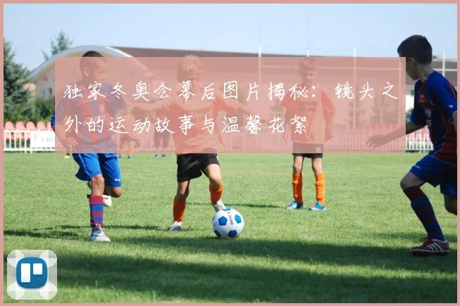 独家冬奥会幕后图片揭秘：镜头之外的运动故事与温馨花絮